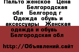 Пальто женское › Цена ­ 2 800 - Белгородская обл., Белгород г. Одежда, обувь и аксессуары » Женская одежда и обувь   . Белгородская обл.